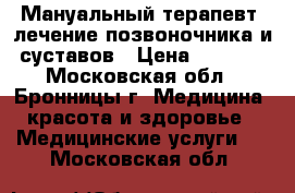 Мануальный терапевт, лечение позвоночника и суставов › Цена ­ 3 500 - Московская обл., Бронницы г. Медицина, красота и здоровье » Медицинские услуги   . Московская обл.